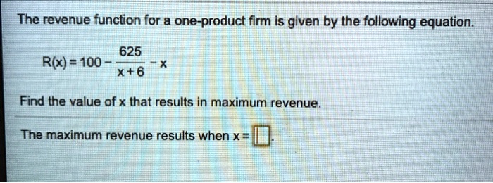 The revenue function for a one-product firm is given by the following equation.
eginequation*
R(x) = 100 - frac625x+6 - x
endequation*
Find the value of x that results in maximum revenue.
The maximum revenue results when x = oxed .