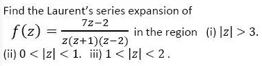 Find the Laurent's series expansion of
f(z) = (7z - 2) / (z(z + 1)(z - 2)) in the region (i) |z| > 3.
(ii) 0 < |z| < 1. iii) 1 < |z| < 2 .