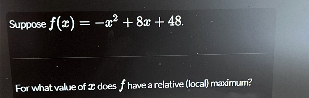 Suppose f(x) = -x^2 + 8x + 48.
For what value of x does f have a relative (local) maximum?