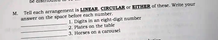 M. Tell each arrangement is LINEAR, CIRCULAR or EITHER of these. Write your answer on the space before each number.
1. Digits in an eight-digit number
2. Plates on the table
3. Horses on a carousel