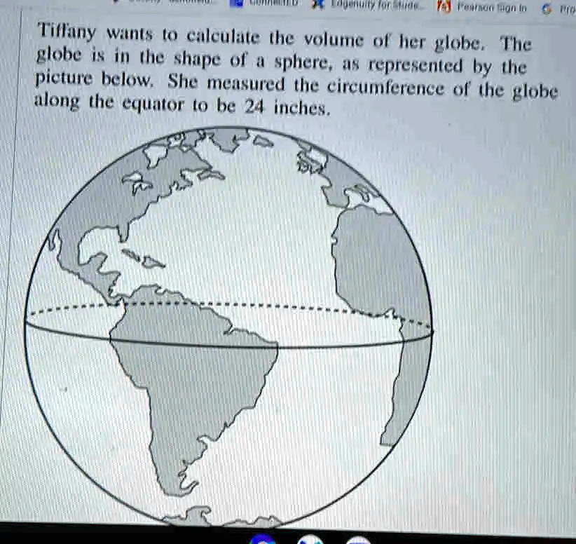 Tiffany wants to calculate the volume of her globe. The globe is in the shape of a sphere, as ...