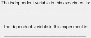 The independent variable in this experiment is:

The dependent variable in this experiment is: