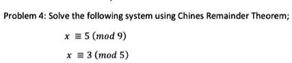 Problem 4: Solve the following system using Chines Remainder Theorem;
x ≡ 5 9
x ≡ 3 5