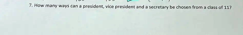 7. How many ways can a president, vice president and a secretary be chosen from a class of 11?