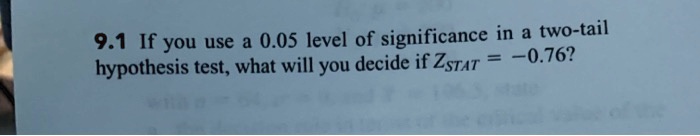 9.1 If you use a 0.05 level of significance in a two-tail hypothesis test, what will you decide if ZSTAT = -0.76?