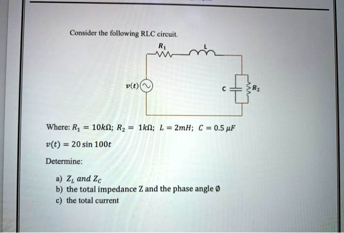 Consider the following RLC circuit.

Where: R1 = 10k?; R2 = 1k?; L = 2mH; C = 0.5 ?F
v(t) = 20 sin 100t

Determine:
a) ZL and ZC
b) the total impedance Z and the phase angle ?
c) the total current