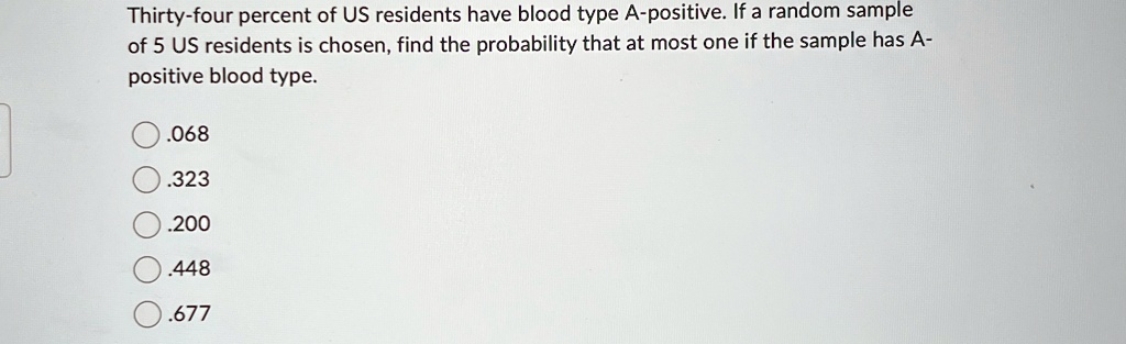 thirty four percent of us residents have blood type a positive if a random sample of 5 us residents is chosen find the probability that at most one if the sample has a positive blood type 06 15921