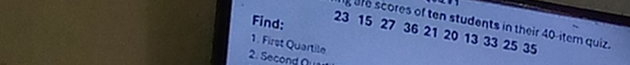 Find:
1. Firet Quantile 23 scores of ten students in their 40 -item quiz.