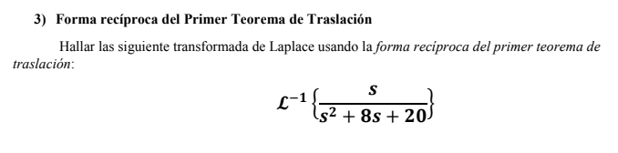 3) Forma recíproca del Primer Teorema de Traslación
Hallar las siguiente transformada de Laplace usando la forma recíproca del primer teorema de traslación:

L^-1 s / (s^2 + 8s + 20)