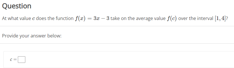 Question
At what value ( c ) does the function ( f(x)=3 x-3 ) take on the average value ( f(c) ) over the interval ( [1,4] ) ?

Provide your answer below:
[
c=square
]