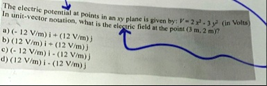 the electric potential at points in an xy plane is given by v 2x2 3y2 in volts in unit vector notation what is the electric field at the point 3 m 2 m a 12 vm i 12 vm j b 12 vm i 12 vm j c 1 26382