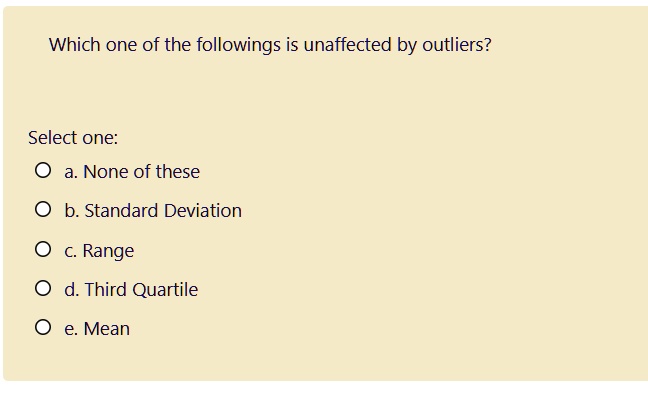 Which one of the followings is unaffected by outliers?

Select one:
a. None of these
b. Standard Deviation
c. Range
d. Third Quartile
e. Mean