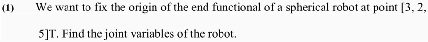 (1) We want to fix the origin of the end functional of a spherical robot at point [3, 2, 5]T. Find the joint variables of the robot.
