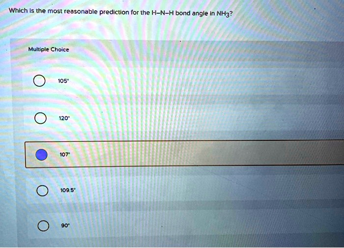 Which is the most reasonable prediction for the H-N-H bond angle in NH3?
Multiple Choice
105°
120°
107°
109.5°
90°