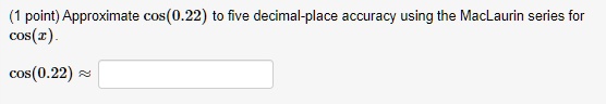 Approximate cos(0.22) to five decimal-place accuracy using the MacLaurin series for cos(x).

cos(0.22) ?