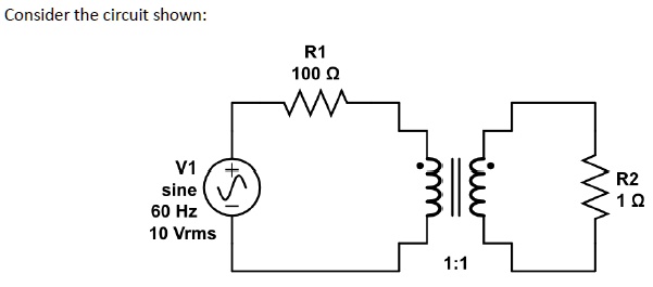 Consider the circuit shown:
R1
100 ?
V1
sine
60 Hz
10 Vrms
1:1
R2
1 ?