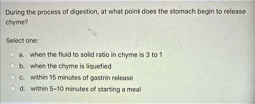 during the process of digestion at what point does the stomach begin to release chyme select one a when the fluid to solid ratio in chyme is 3 to 1 b when the chyme is liquefied c within 15  47485