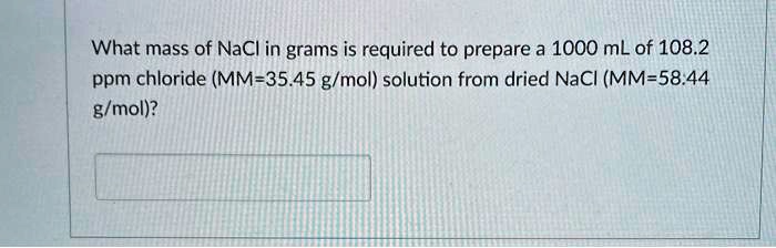 What mass of NaCl in grams is required to prepare a 1000 mL of 108.2 ppm chloride (MM=35.45 g/mol) solution from dried NaCl (MM=58.44 g/mol)?