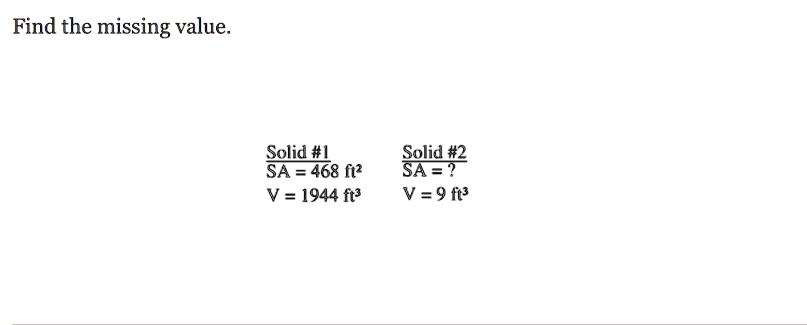 Find the missing value.
Solid #1
SA = 468 ft^2
V = 1944 ft^3
Solid #2
SA = ?
V = 9 ft^3