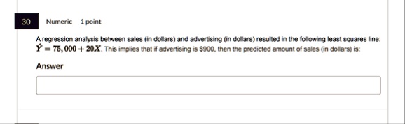30 numeric 1 point a regression analysis between sales in dollars and advertising in dollars resulted in the following least squares line haty 75000 20x this implies that if advertising is 9 47667