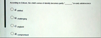 according to erikson the childs sense of identity becomes partly  in early adolescence a shifted b challenging c unglued d compromised 84273