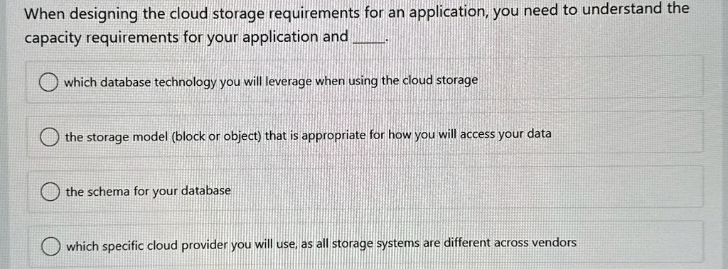 when designing the cloud storage requirements for an application you need to understand the capacity requirements for your application and  which database technology you will leverage w 08903