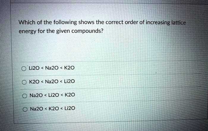Which of the following shows the correct order of increasing lattice energy for the given compounds?
Li2O < Na2O < K2O
K2O < Na2O < Li2O
Na2O < Li2O < K2O
Na2O < K2O < Li2O