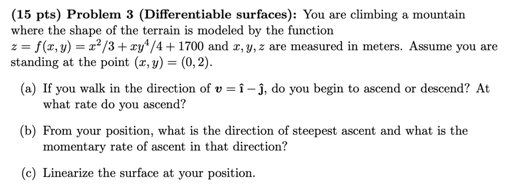 Solved 15 Pts Problem 3 Differentiable Surfaces You Are Climbing A Mountain Where The Shape Of The Terrain Is Modeled By The Function 2 F W Y 22 3 Cy 4 1700 And