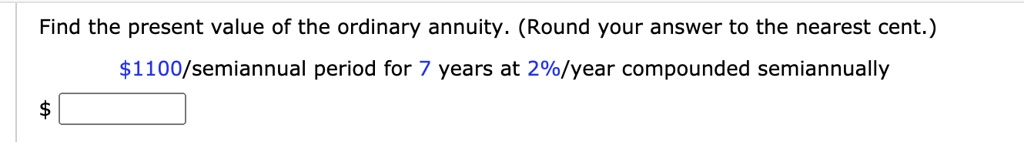 Find the present value of the ordinary annuity. (Round your answer to the nearest cent.)
1100/semiannual period for 7 years at 2%/year compounded semiannually