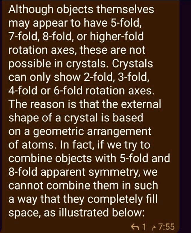 Although objects themselves may appear to have 5-fold, 7-fold, 8-fold, or higher-fold rotation axes, these are not possible in crystals. Crystals can only show 2-fold, 3-fold, 4-fold, or 6-fold rotation axes. The reason is that the external shape of a crystal is based on a geometric arrangement of atoms. In fact, if we try to combine objects with 5-fold and 8-fold apparent symmetry, we cannot combine them in such a way that they completely fill space, as illustrated below: 61 Ã· 7.55