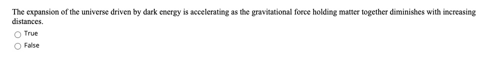 The expansion of the universe driven by dark energy is accelerating as the gravitational force holding matter together diminishes with increasing distances.
O True
O False