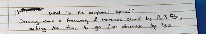 What is the original speed?
7)
Driving down a freeway     increase speed by 8.3 (mi)/(hr),
making the time to go 1 mi decrease by 135.