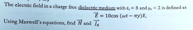 The electric field in a charge free dielectric medium with = 8 and = 2 is defined as
E⃗ = 10cos(ω t - π y)x̂,
Using Maxwell's equations, find H⃗ and J⃗d⃗