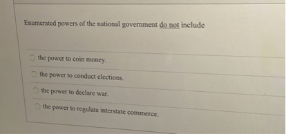Enumerated powers of the national government do not include
the power to coin money.
the power to conduct elections.
the power to declare war.
the power to regulate interstate commerce.