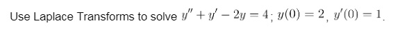 Use Laplace Transforms to solve y” + y' - 2y = 4; y(0) = 2, y'(0) = 1.