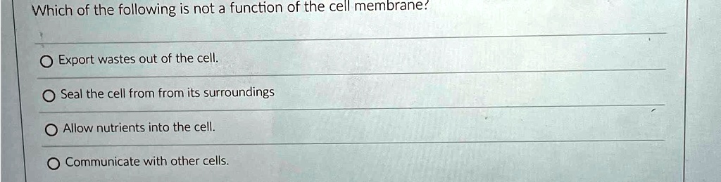 Which of the following is not a function of the cell membrane?
Export wastes out of the cell.
Seal the cell from from its surroundings
Allow nutrients into the cell.
Communicate with other cells.