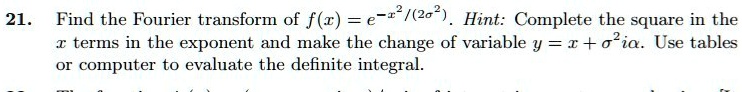 21. Find the Fourier transform of f(x) = e^-x^2/(2σ^2). Hint: Complete the square in the 

x terms in the exponent and make the change of variable y = x + σ^2 iα. Use tables 

or computer to evaluate the definite integral.