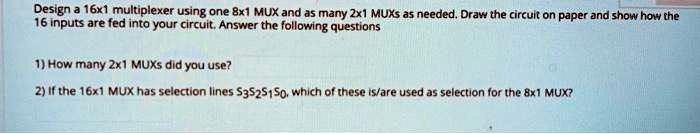 Design a 16x1 multiplexer using one 8x1 MUX and as many 2x1 MUXs as ...