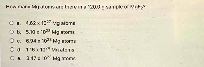 How many Mg atoms are there in a 120.0 g sample of MgF2?
a. 4.62 x 10^27 Mg atoms
b. 5.10 x 10^23 Mg atoms
c. 6.94 x 10^23 Mg atoms
d. 1.16 x 10^24 Mg atoms
e. 3.47 x 10^23 Mg atoms