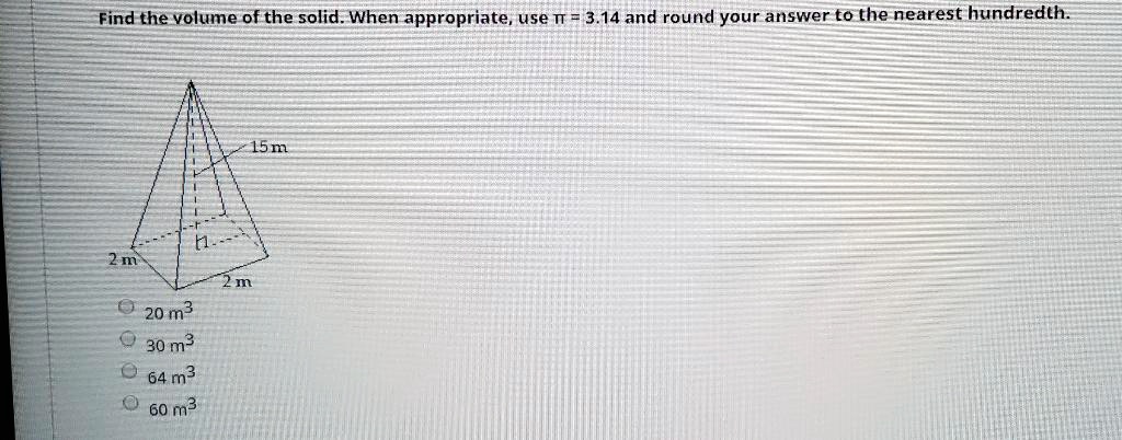 Find the volume of the solid. When appropriate, use ? = 3.14 and round your answer to the nearest hundredth.
15 m
2 m
2 m
20 m³
30 m³
64 m³
60 m³