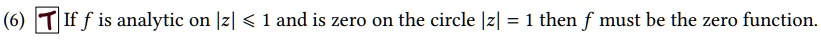 (6) If f is analytic on |z| ≤ 1 and is zero on the circle |z| = 1 then f must be the zero function.