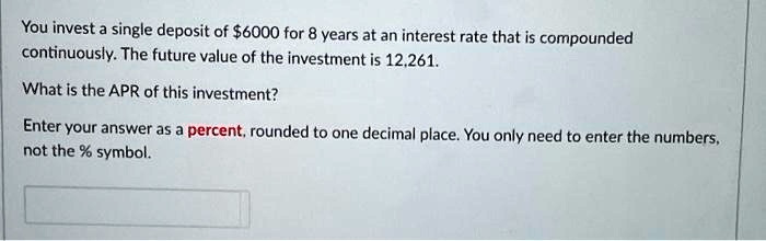 You invest a single deposit of 6000 for 8 years at an interest rate that is compounded continuously. The future value of the investment is 12,261.

What is the APR of this investment?

Enter your answer as a percent, rounded to one decimal place. You only need to enter the numbers, not the % symbol.