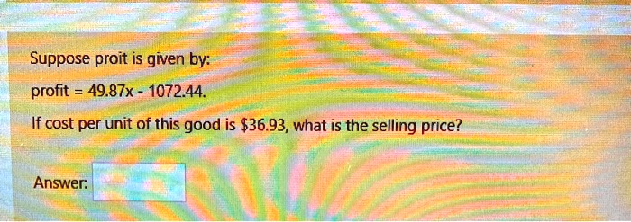 Suppose proit is given by:
profit = 49.87x - 1072.44.
If cost per unit of this good is 36.93, what is the selling price?
Answer:
