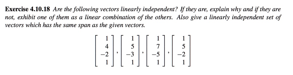 Are the following vectors linearly independent? If they are, explain why and if they are not, exhibit one of them as a linear combination of the others. Also give a linearly independent set of vectors which has the same span as the given vectors. [1, 4, -2, 1], [1, 5, -3, 1], [1, 7, -5, 1], [1, 5, -2, 1]