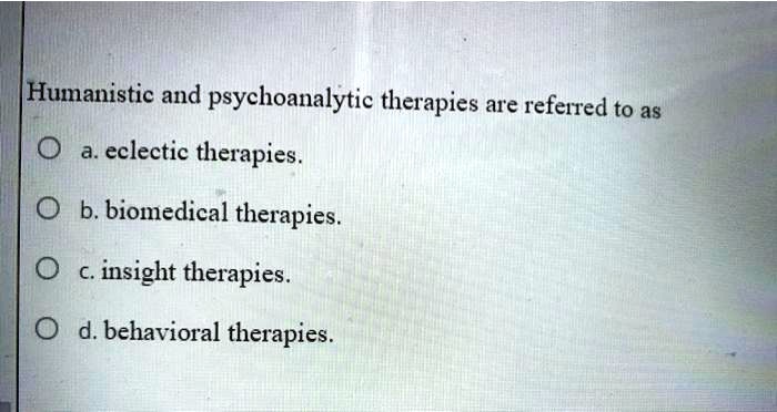 Humanistic and psychoanalytic therapies are referred to as
a. eclectic therapies.
b. biomedical therapies.
c. insight therapies.
d. behavioral therapies.