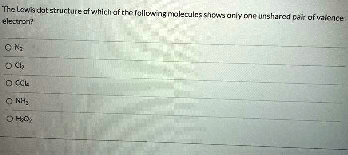 The Lewis dot structure of which of the following molecules shows only one unshared pair of valence electron?
N2
Cl2
CCl4
NH3
H2O2