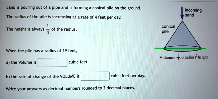 Solved Sand Is Pouring Out Of Pipe And Is Forming Conical Pile On The Ground The Radius Of The Pile Is Increasing At Rate Of Feet Per Day Incoming Sand Conical Pile