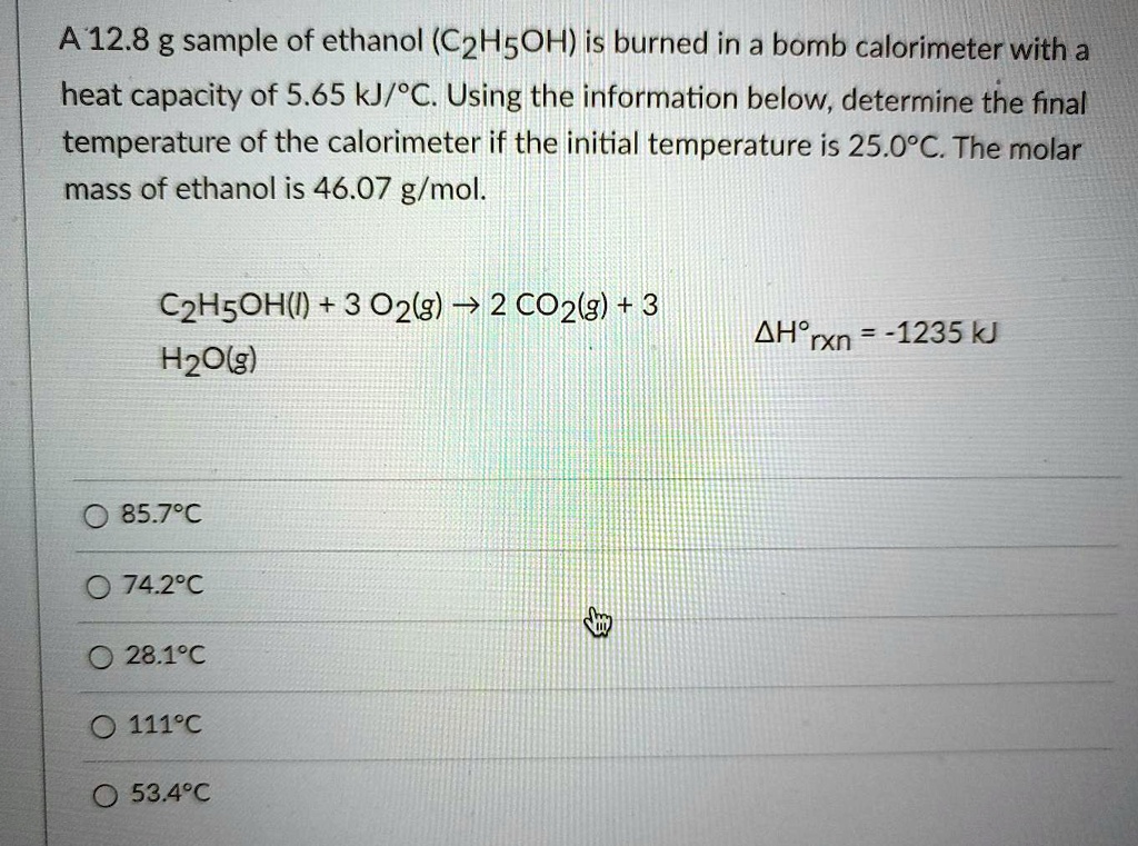 A 12.8 g sample of ethanol (C2H5OH) is burned in a bomb calorimeter with a heat capacity of 5.65
