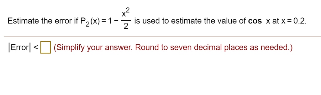 Estimate the error if P2(x) = 1 - x²/2 is used to estimate the value of cos x at x = 0.2.

|Error| < (Simplify your answer. Round to seven decimal places as needed.)