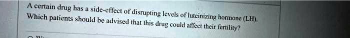 A certain drug has a side-effect of disrupting levels of luteinizing hormone (LH).
Which patients should be advised that this drug could affect their fertility?